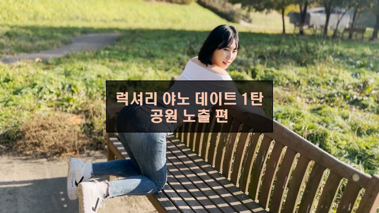 럭셔리 야노 데이트 1탄 _ 공원 노출 편